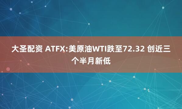 大圣配资 ATFX:美原油WTI跌至72.32 创近三个半月新低