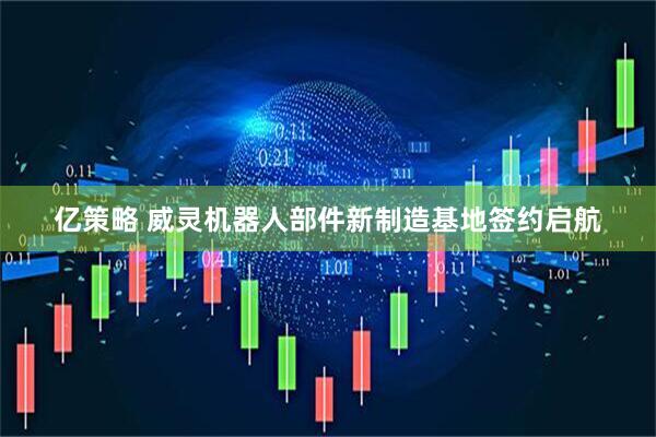 亿策略 威灵机器人部件新制造基地签约启航