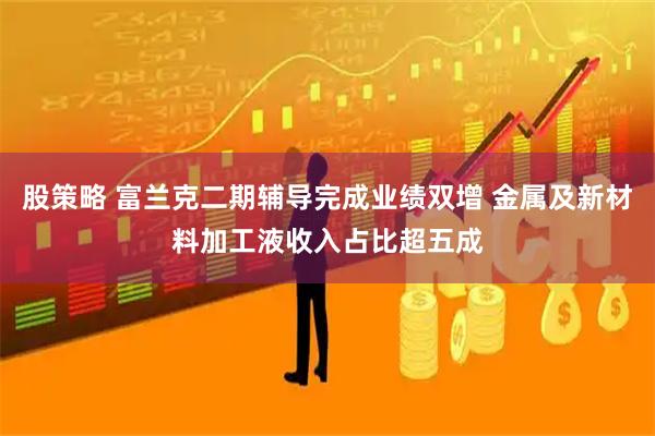 股策略 富兰克二期辅导完成业绩双增 金属及新材料加工液收入占比超五成