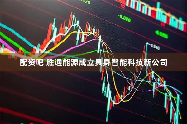 配资吧 胜通能源成立具身智能科技新公司