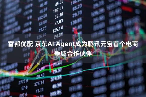 富邦优配 京东AI Agent成为腾讯元宝首个电商垂域合作伙伴