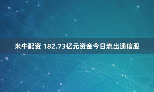 米牛配资 182.73亿元资金今日流出通信股