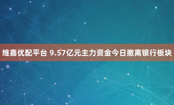 维嘉优配平台 9.57亿元主力资金今日撤离银行板块