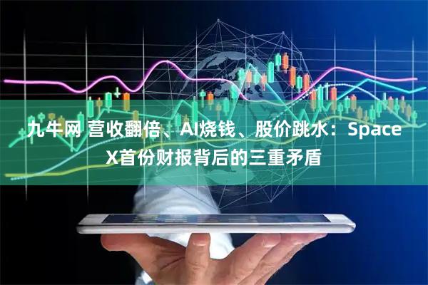 九牛网 营收翻倍、AI烧钱、股价跳水：SpaceX首份财报背后的三重矛盾
