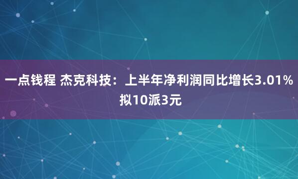 一点钱程 杰克科技:上半年净利润同比增长3.01% 拟10派3元