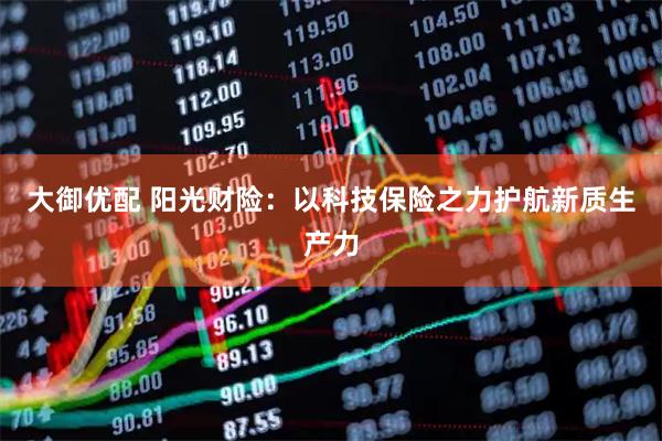 大御优配 阳光财险：以科技保险之力护航新质生产力