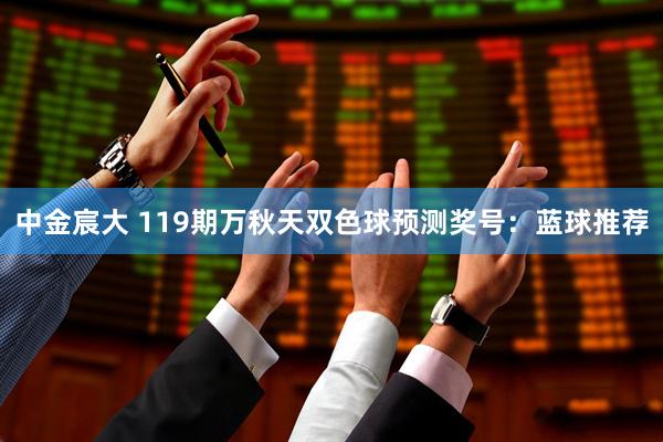 中金宸大 119期万秋天双色球预测奖号：蓝球推荐