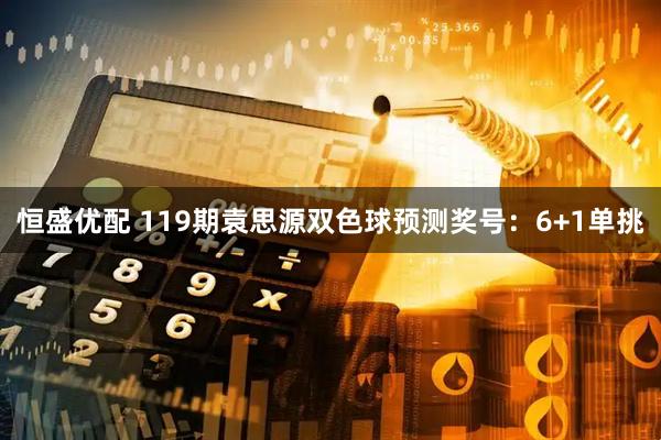 恒盛优配 119期袁思源双色球预测奖号：6+1单挑
