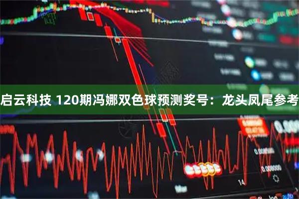 启云科技 120期冯娜双色球预测奖号:龙头凤尾参考
